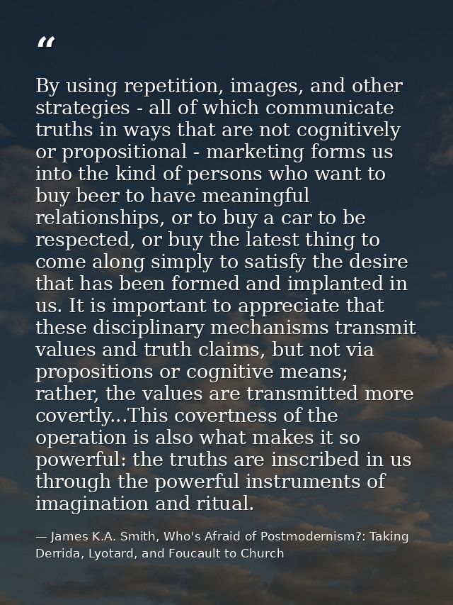 By using repetition, images, and other strategies - all of which communicate truths in ways that are not cognitively or  — James K.A. Smith, Who's Afraid of Postmodernism?: Taking Derrida, Lyotard, and Foucault to Church