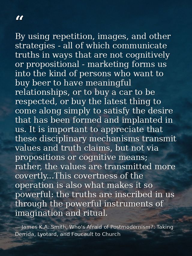 By using repetition, images, and other strategies - all of which communicate truths in ways that are not cognitively or  — James K.A. Smith, Who's Afraid of Postmodernism?: Taking Derrida, Lyotard, and Foucault to Church