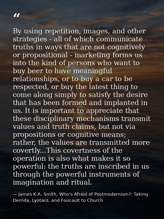 By using repetition, images, and other strategies - all of which communicate truths in ways that are not cognitively or  — James K.A. Smith, Who's Afraid of Postmodernism?: Taking Derrida, Lyotard, and Foucault to Church