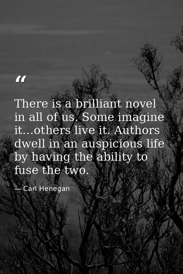 There is a brilliant novel in all of us. Some imagine it…others live it. Authors dwell in an auspicious life by having t — Carl Henegan