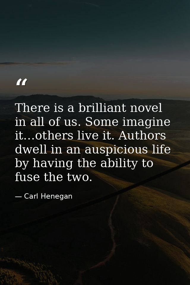 There is a brilliant novel in all of us. Some imagine it…others live it. Authors dwell in an auspicious life by having t — Carl Henegan