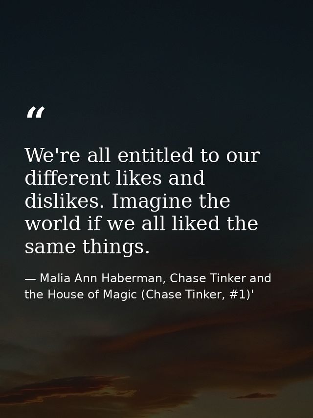 We're all entitled to our different likes and dislikes. Imagine the world if we all liked the same things. — Malia Ann Haberman, Chase Tinker and the House of Magic (Chase Tinker, #1)'