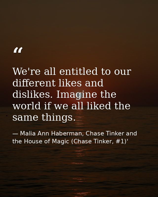 We're all entitled to our different likes and dislikes. Imagine the world if we all liked the same things. — Malia Ann Haberman, Chase Tinker and the House of Magic (Chase Tinker, #1)'