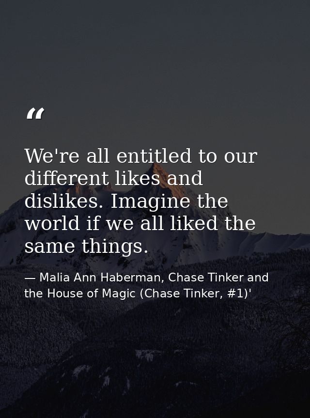 We're all entitled to our different likes and dislikes. Imagine the world if we all liked the same things. — Malia Ann Haberman, Chase Tinker and the House of Magic (Chase Tinker, #1)'