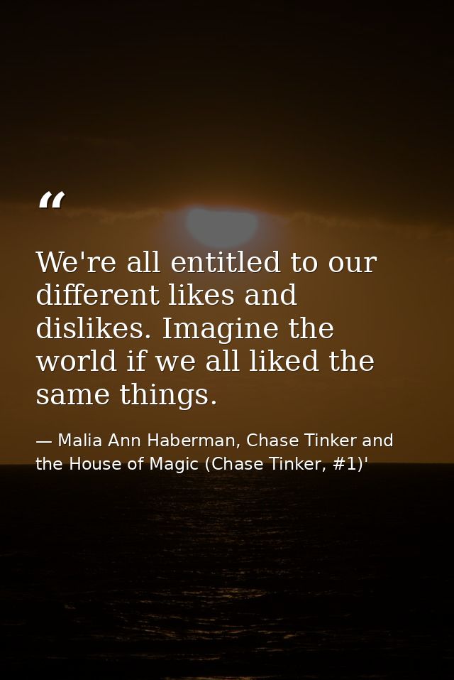 We're all entitled to our different likes and dislikes. Imagine the world if we all liked the same things. — Malia Ann Haberman, Chase Tinker and the House of Magic (Chase Tinker, #1)'
