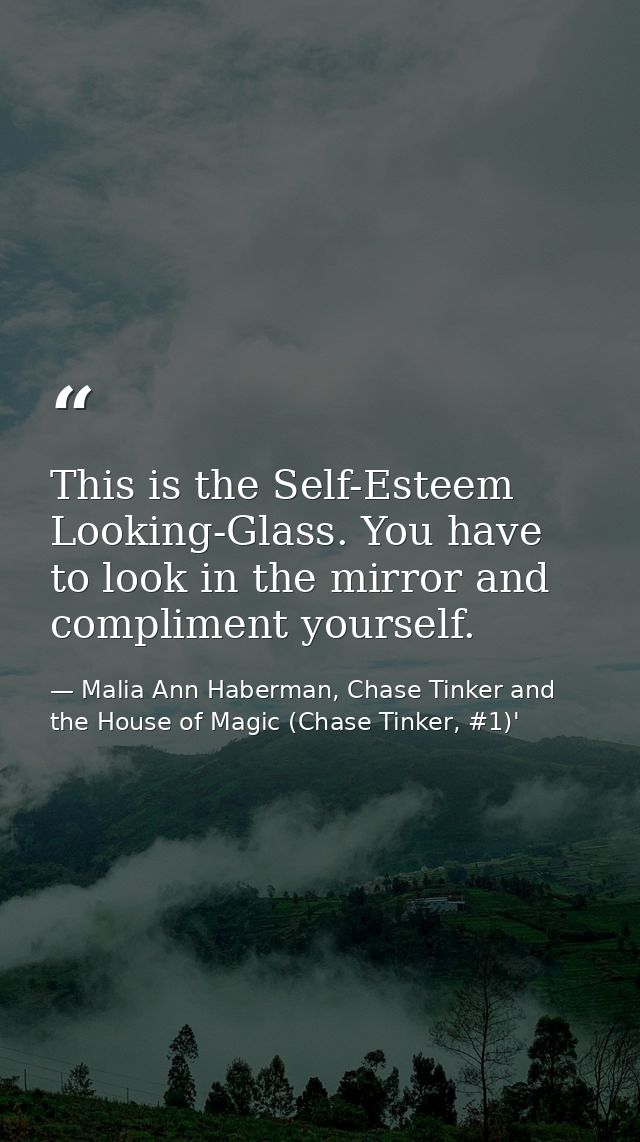 This is the Self-Esteem Looking-Glass. You have to look in the mirror and compliment yourself. — Malia Ann Haberman, Chase Tinker and the House of Magic (Chase Tinker, #1)'