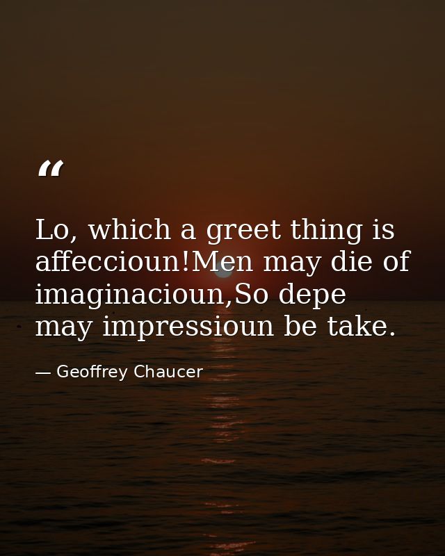 Lo, which a greet thing is affeccioun!Men may die of imaginacioun,So depe may impressioun be take. — Geoffrey Chaucer