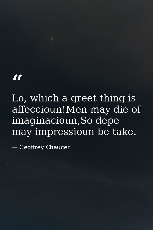Lo, which a greet thing is affeccioun!Men may die of imaginacioun,So depe may impressioun be take. — Geoffrey Chaucer