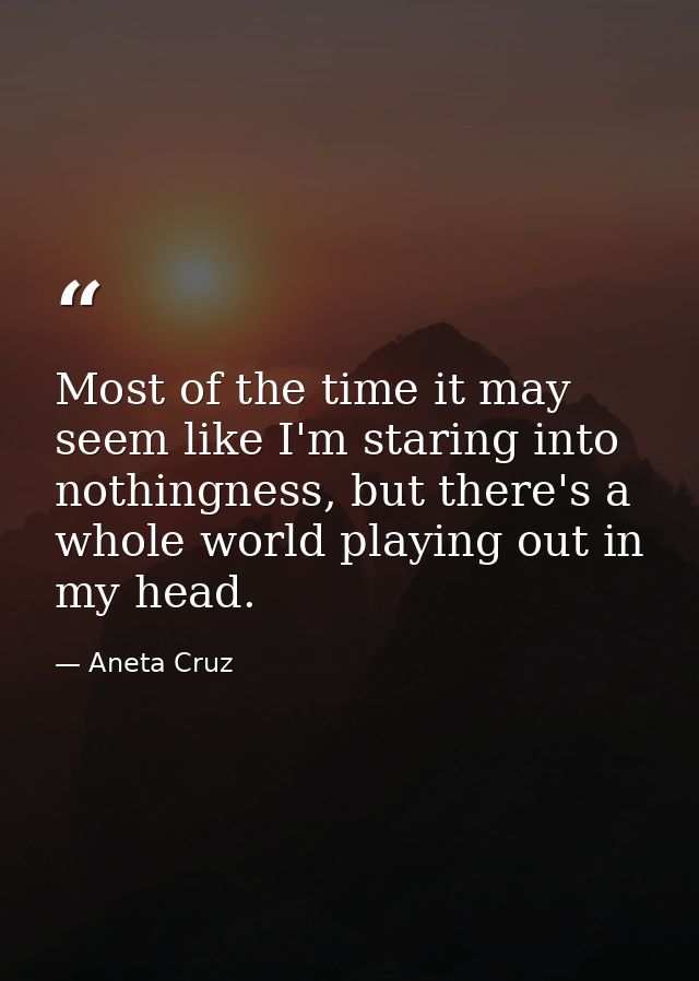 Most of the time it may seem like I'm staring into nothingness, but there's a whole world playing out in my head. — Aneta Cruz