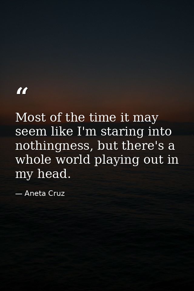 Most of the time it may seem like I'm staring into nothingness, but there's a whole world playing out in my head. — Aneta Cruz