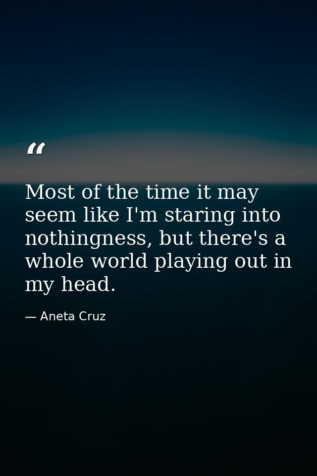 Most of the time it may seem like I'm staring into nothingness, but there's a whole world playing out in my head. — Aneta Cruz