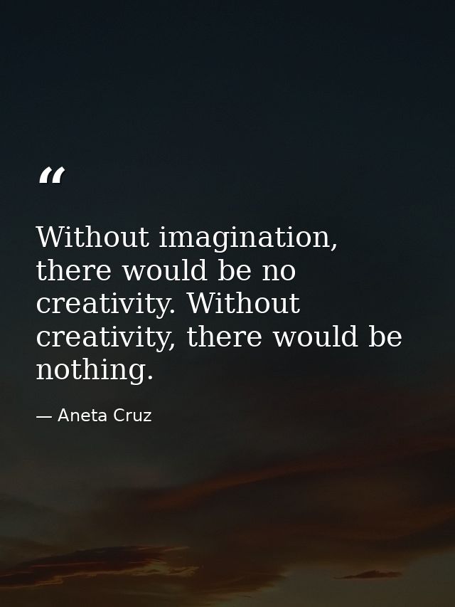 Without imagination, there would be no creativity. Without creativity, there would be nothing. — Aneta Cruz