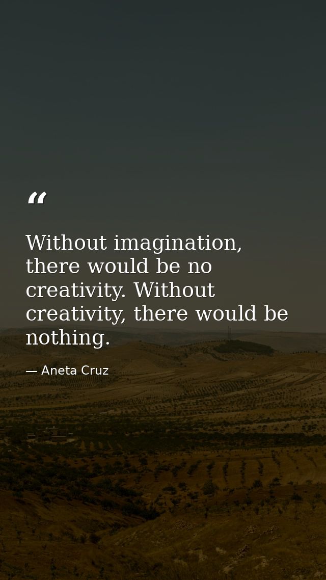 Without imagination, there would be no creativity. Without creativity, there would be nothing. — Aneta Cruz
