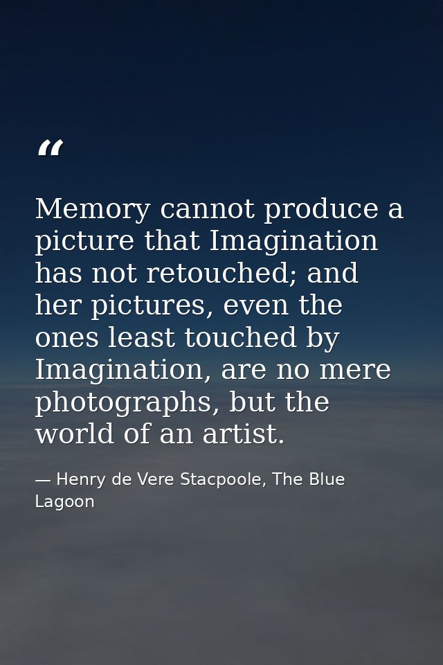Memory cannot produce a picture that Imagination has not retouched; and her pictures, even the ones least touched by Ima — Henry de Vere Stacpoole, The Blue Lagoon