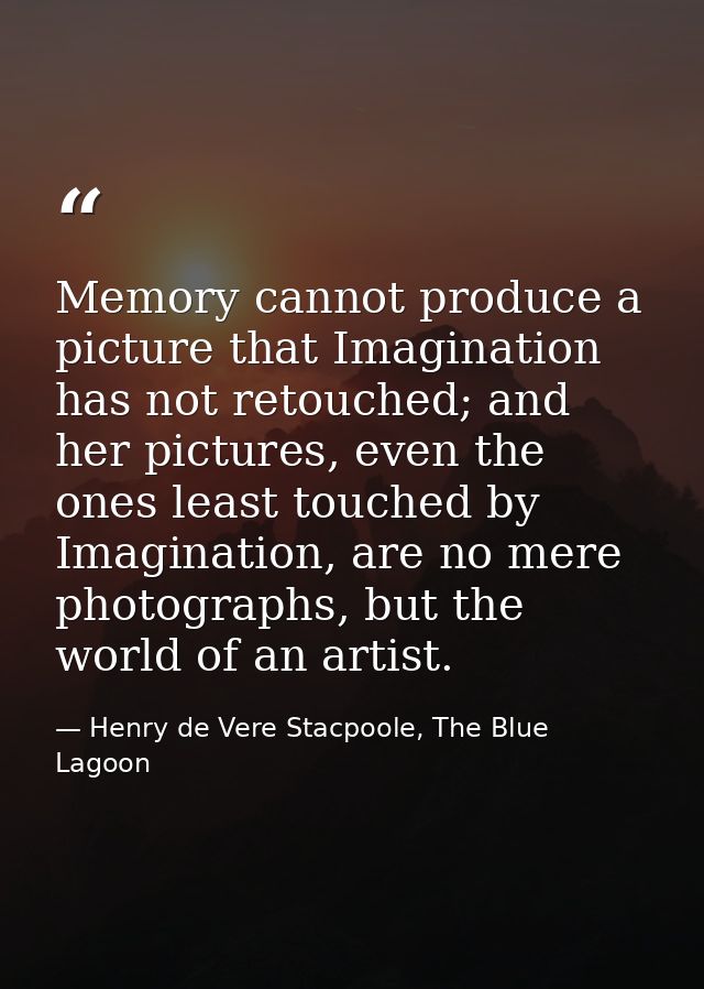 Memory cannot produce a picture that Imagination has not retouched; and her pictures, even the ones least touched by Ima — Henry de Vere Stacpoole, The Blue Lagoon