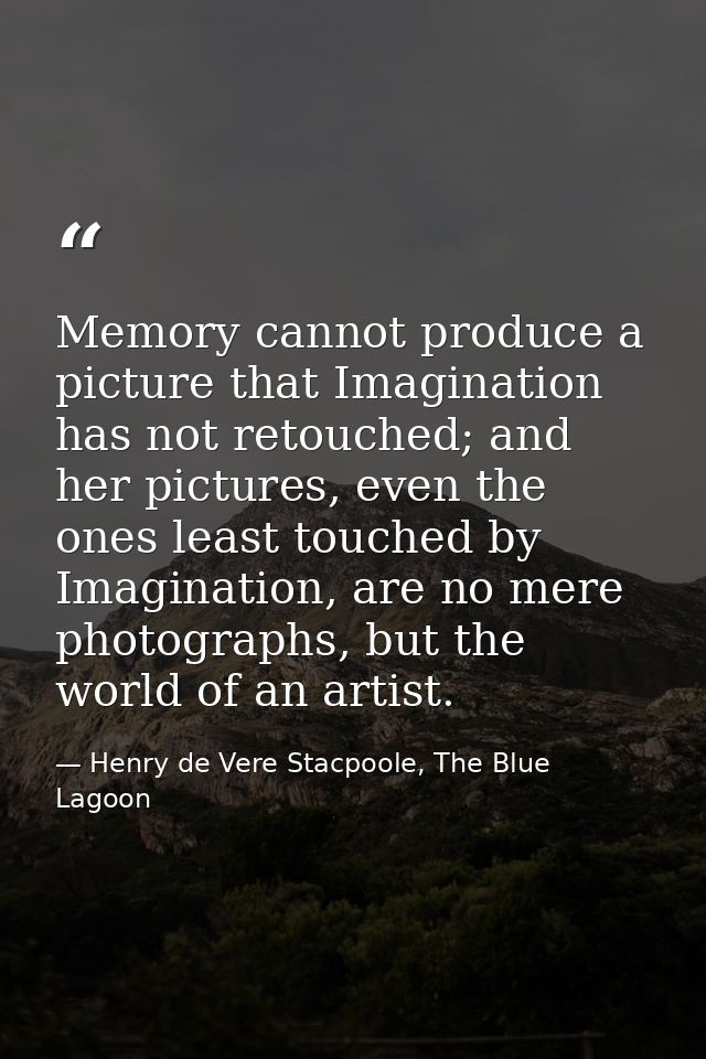 Memory cannot produce a picture that Imagination has not retouched; and her pictures, even the ones least touched by Ima — Henry de Vere Stacpoole, The Blue Lagoon