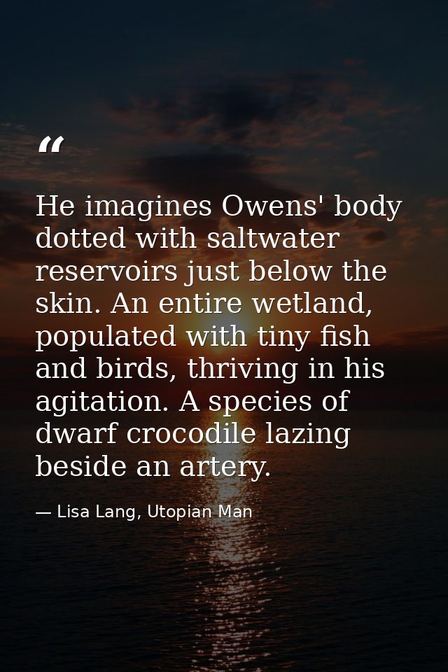 He imagines Owens' body dotted with saltwater reservoirs just below the skin. An entire wetland, populated with tiny fis — Lisa Lang, Utopian Man