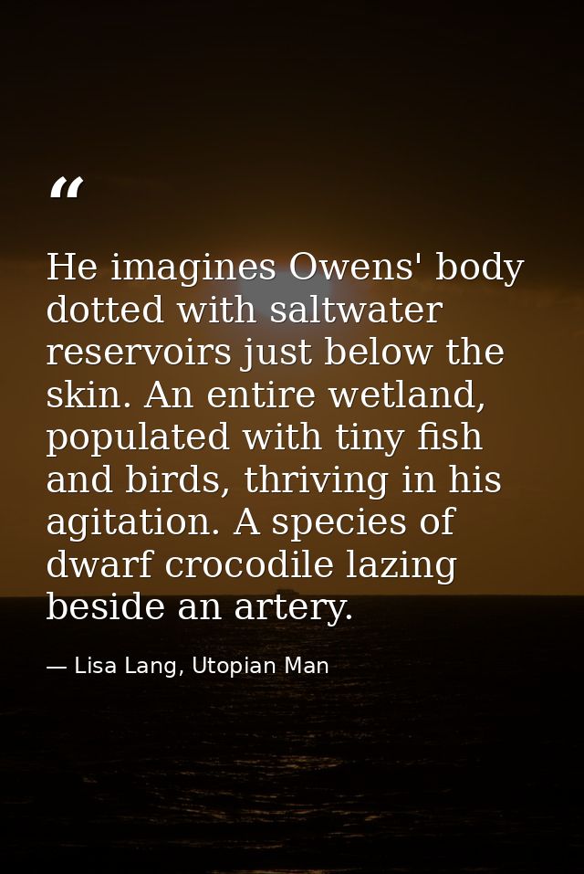 He imagines Owens' body dotted with saltwater reservoirs just below the skin. An entire wetland, populated with tiny fis — Lisa Lang, Utopian Man