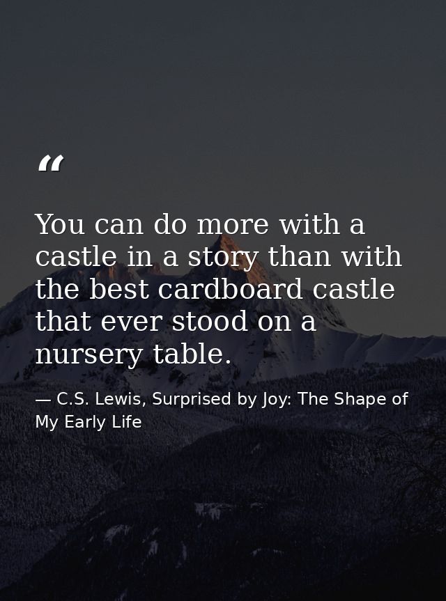 You can do more with a castle in a story than with the best cardboard castle that ever stood on a nursery table. — C.S. Lewis, Surprised by Joy: The Shape of My Early Life