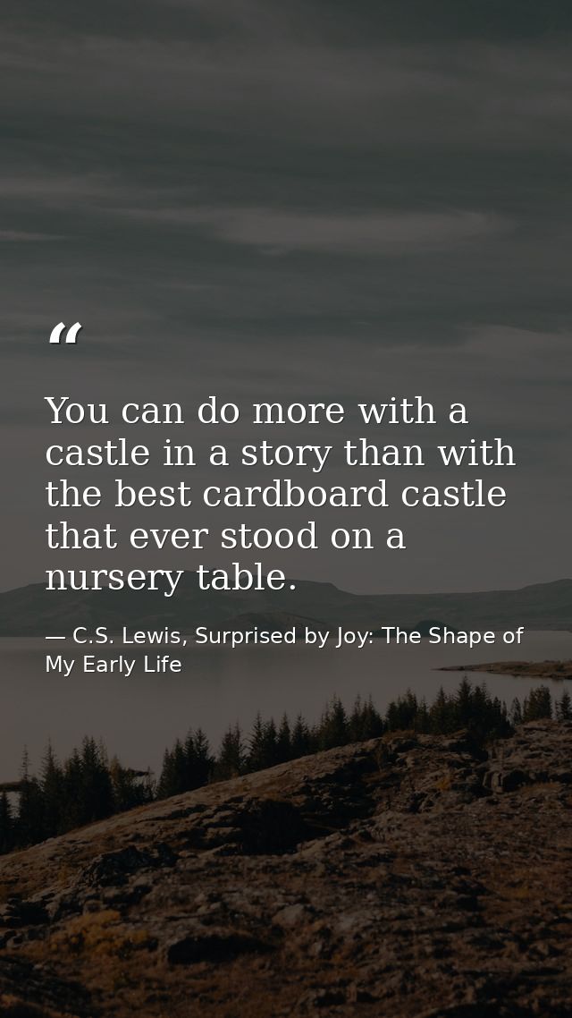 You can do more with a castle in a story than with the best cardboard castle that ever stood on a nursery table. — C.S. Lewis, Surprised by Joy: The Shape of My Early Life