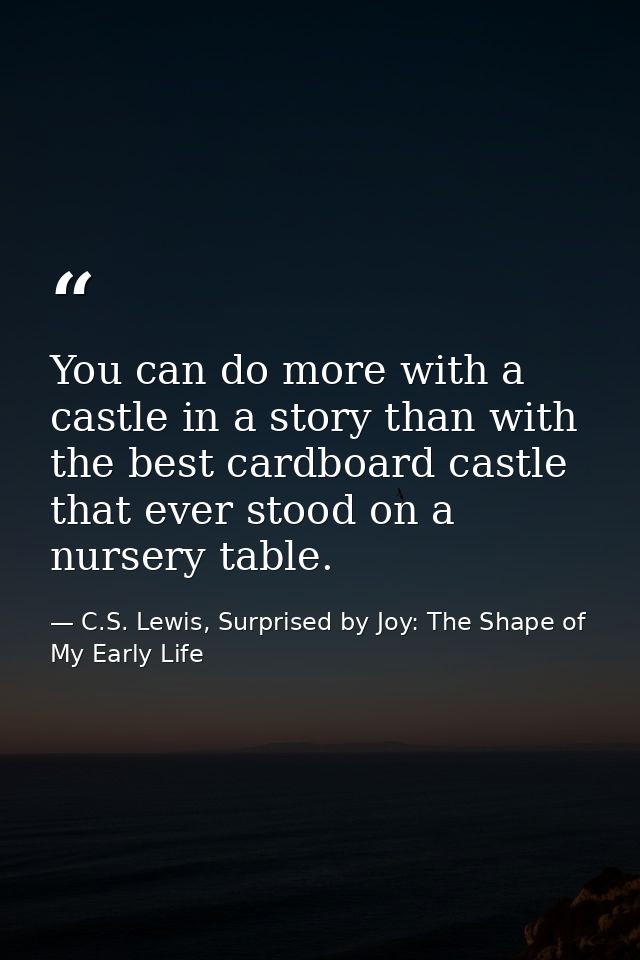 You can do more with a castle in a story than with the best cardboard castle that ever stood on a nursery table. — C.S. Lewis, Surprised by Joy: The Shape of My Early Life