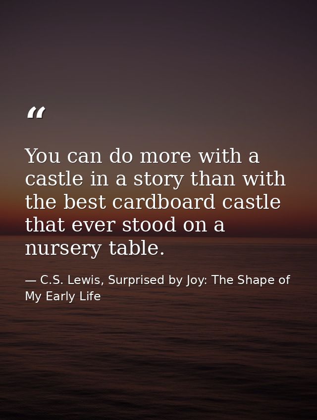 You can do more with a castle in a story than with the best cardboard castle that ever stood on a nursery table. — C.S. Lewis, Surprised by Joy: The Shape of My Early Life