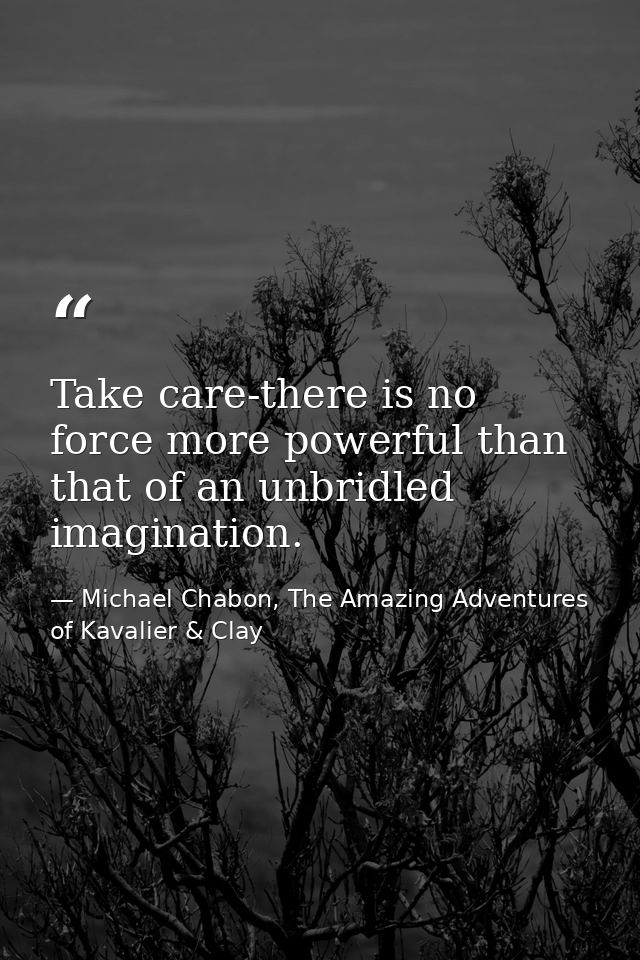 Take care-there is no force more powerful than that of an unbridled imagination. — Michael Chabon, The Amazing Adventures of Kavalier & Clay