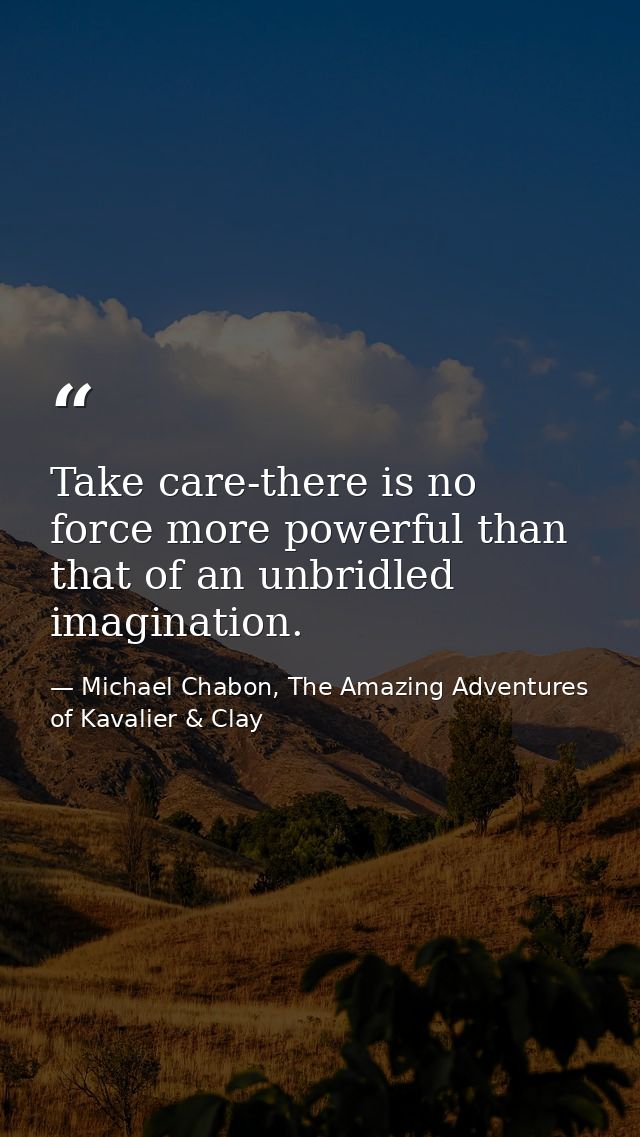 Take care-there is no force more powerful than that of an unbridled imagination. — Michael Chabon, The Amazing Adventures of Kavalier & Clay