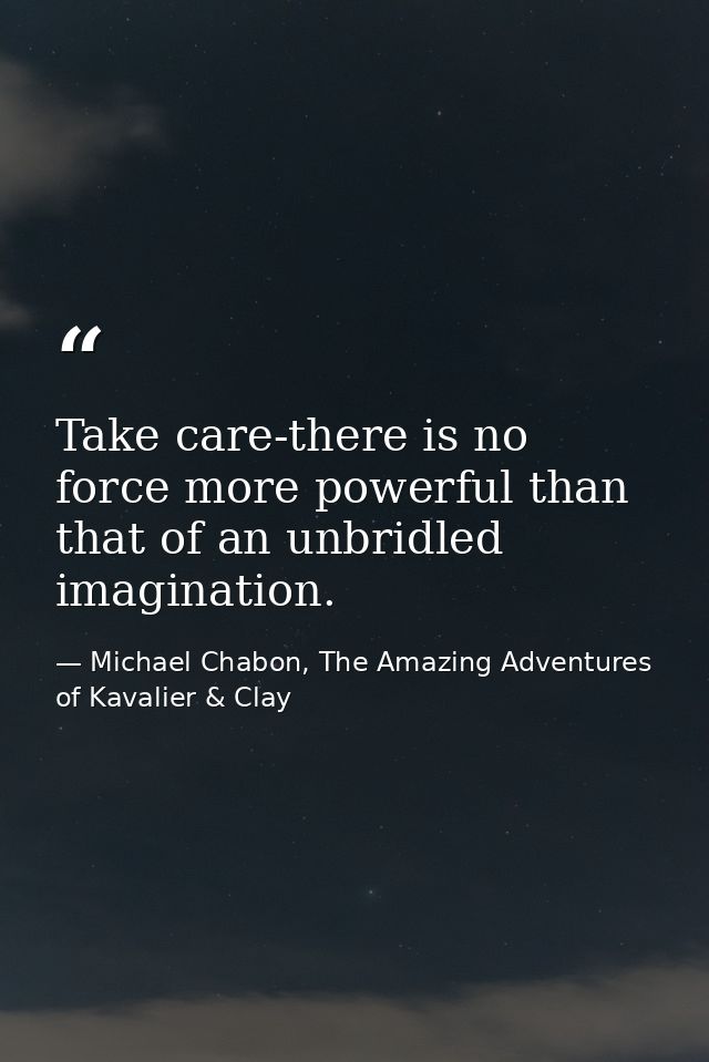 Take care-there is no force more powerful than that of an unbridled imagination. — Michael Chabon, The Amazing Adventures of Kavalier & Clay