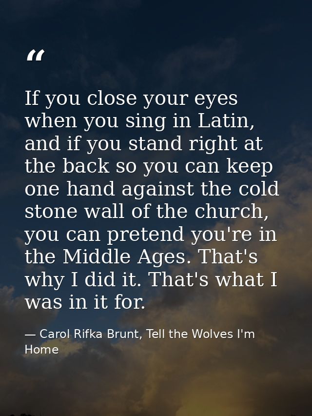 If you close your eyes when you sing in Latin, and if you stand right at the back so you can keep one hand against the c — Carol Rifka Brunt, Tell the Wolves I'm Home
