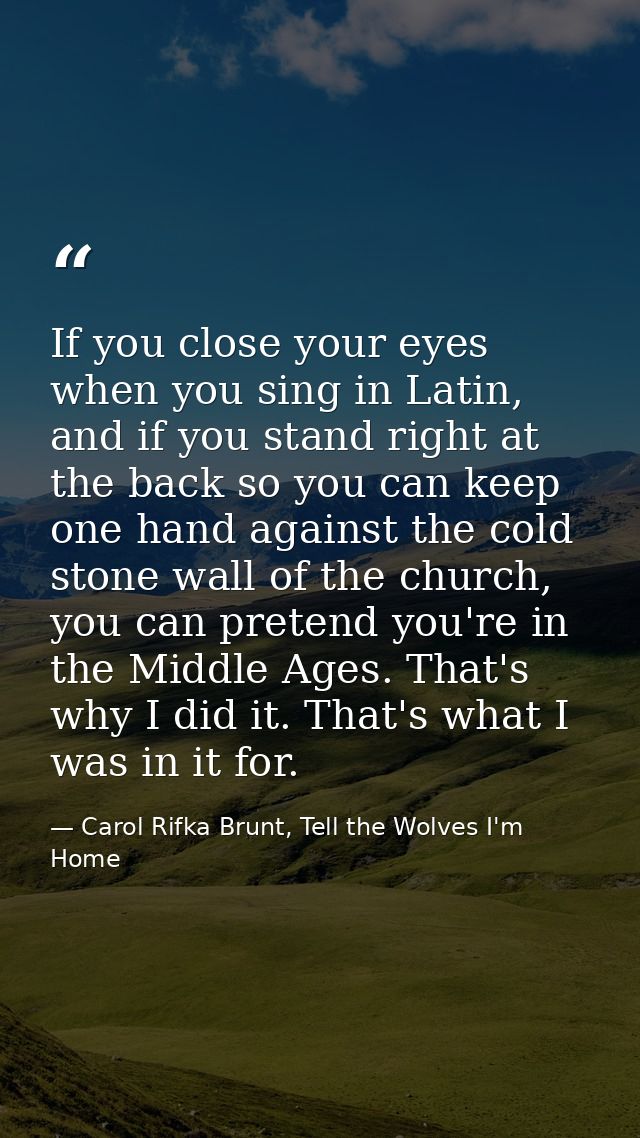 If you close your eyes when you sing in Latin, and if you stand right at the back so you can keep one hand against the c — Carol Rifka Brunt, Tell the Wolves I'm Home