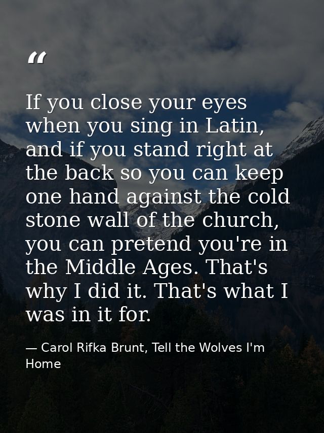 If you close your eyes when you sing in Latin, and if you stand right at the back so you can keep one hand against the c — Carol Rifka Brunt, Tell the Wolves I'm Home