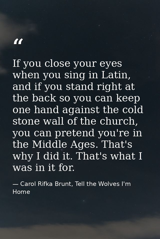 If you close your eyes when you sing in Latin, and if you stand right at the back so you can keep one hand against the c — Carol Rifka Brunt, Tell the Wolves I'm Home