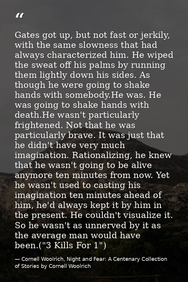 Gates got up, but not fast or jerkily, with the same slowness that had always characterized him. He wiped the sweat off  — Cornell Woolrich, Night and Fear: A Centenary Collection of Stories by Cornell Woolrich