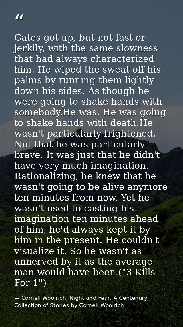 Gates got up, but not fast or jerkily, with the same slowness that had always characterized him. He wiped the sweat off  — Cornell Woolrich, Night and Fear: A Centenary Collection of Stories by Cornell Woolrich