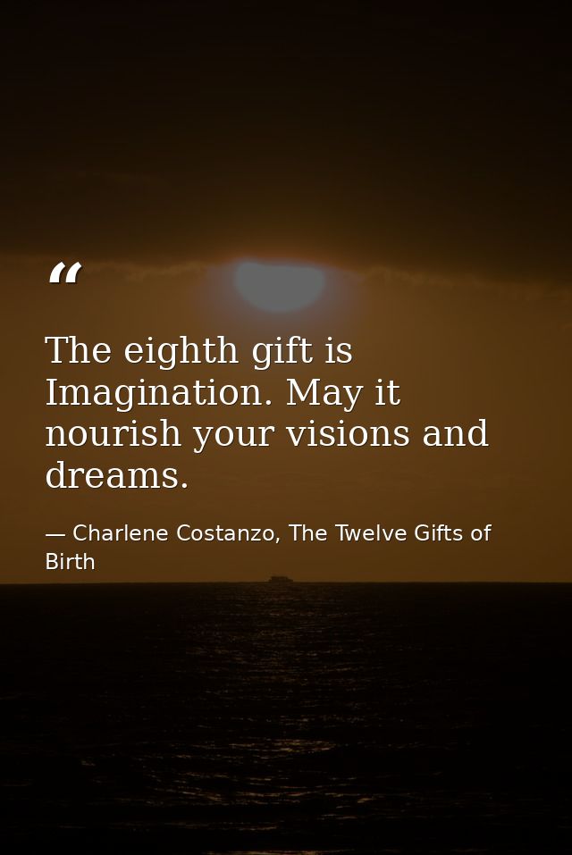 The eighth gift is Imagination. May it nourish your visions and dreams. — Charlene Costanzo, The Twelve Gifts of Birth