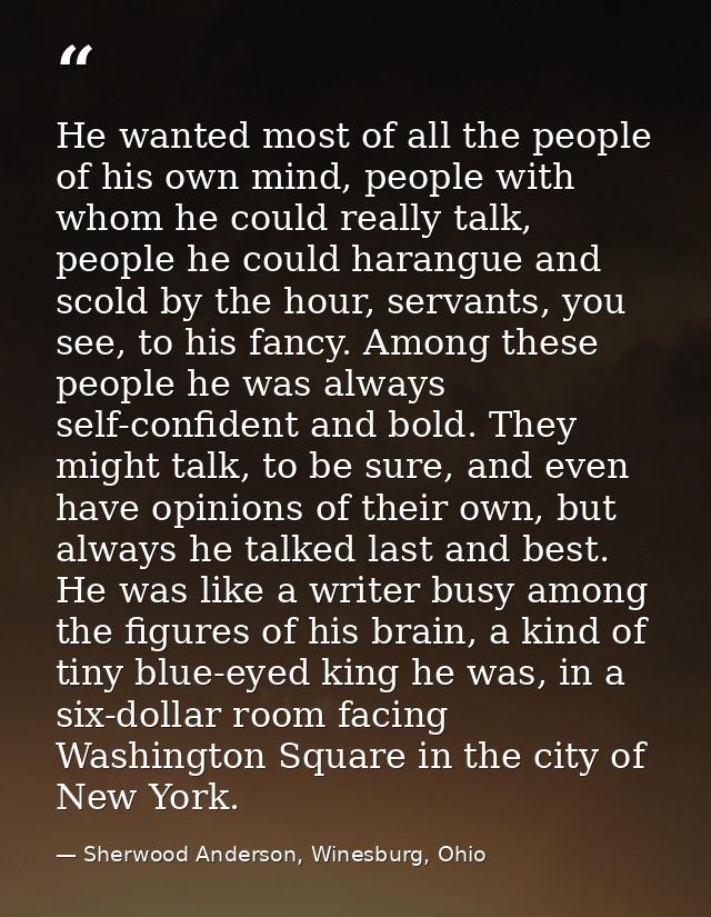 He wanted most of all the people of his own mind, people with whom he could really talk, people he could harangue and sc — Sherwood Anderson, Winesburg, Ohio