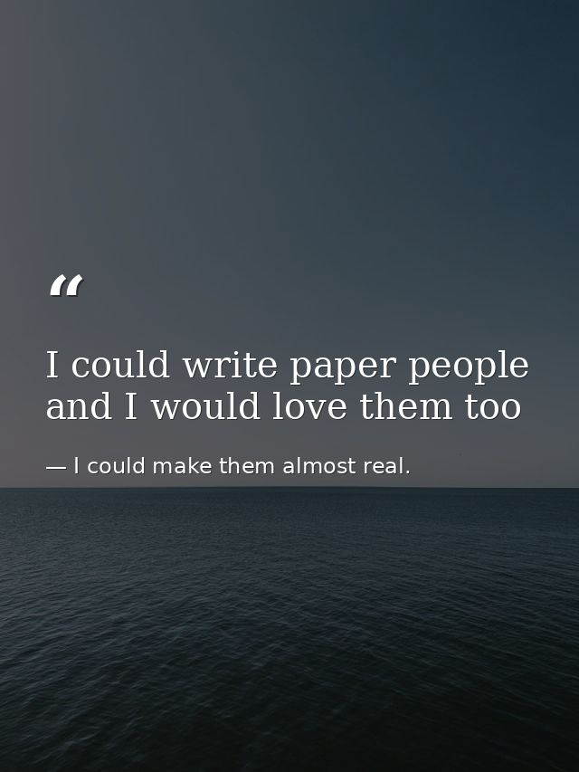 I could write paper people and I would love them too — I could make them almost real.