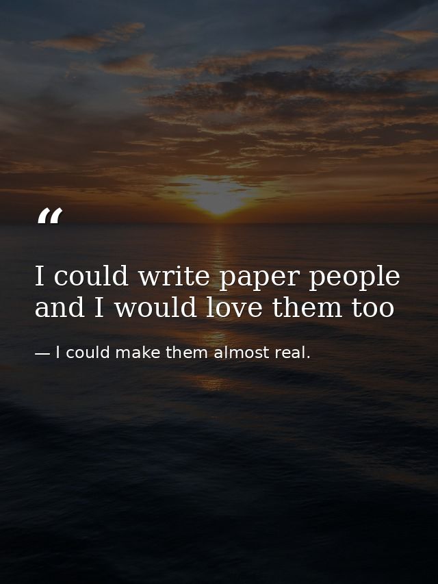 I could write paper people and I would love them too — I could make them almost real.