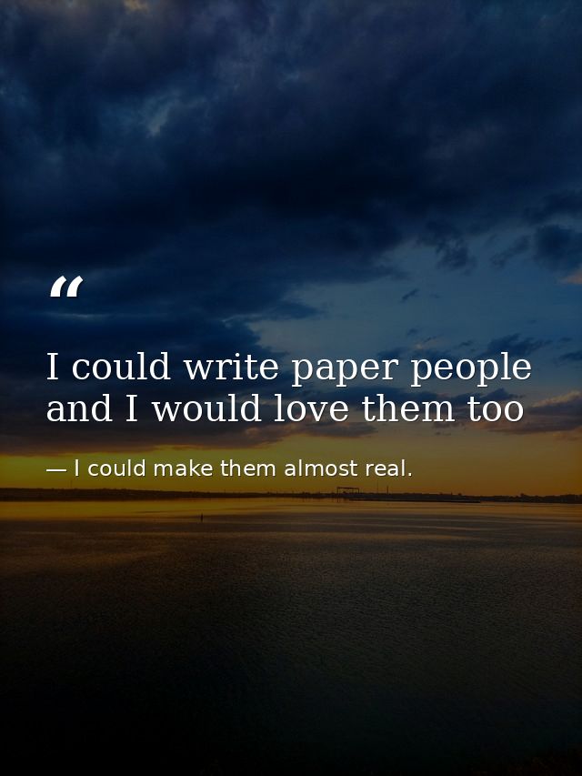 I could write paper people and I would love them too — I could make them almost real.