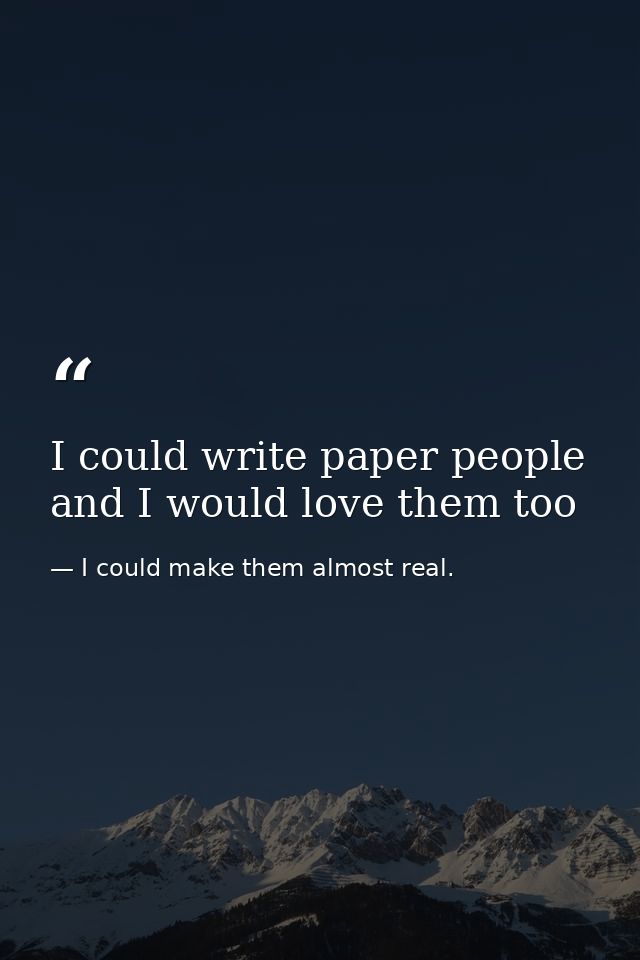 I could write paper people and I would love them too — I could make them almost real.