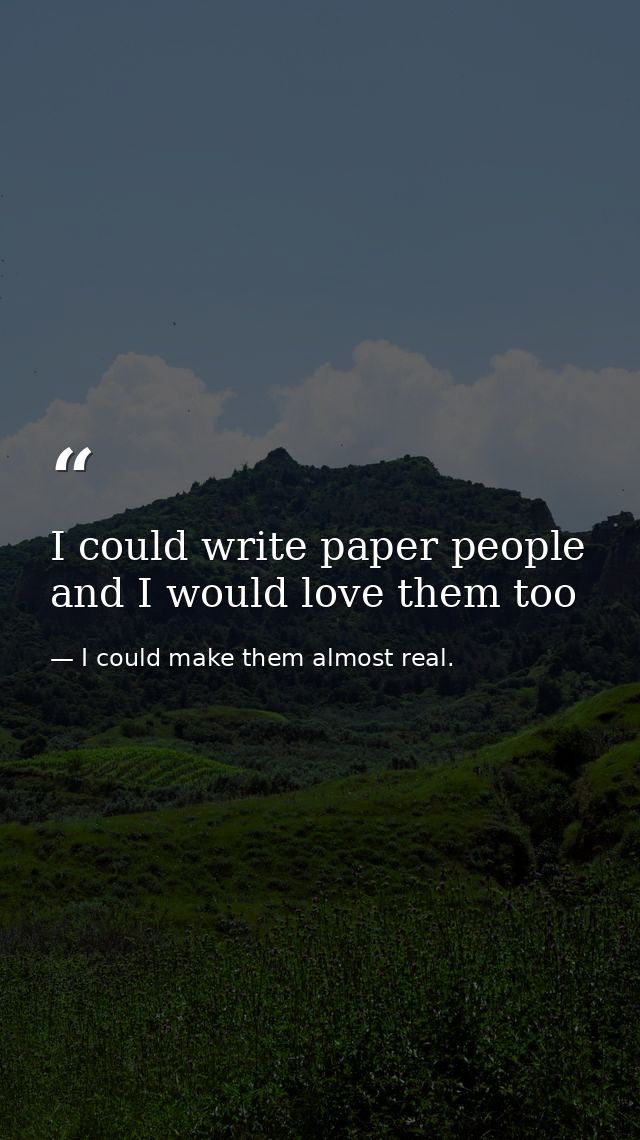 I could write paper people and I would love them too — I could make them almost real.
