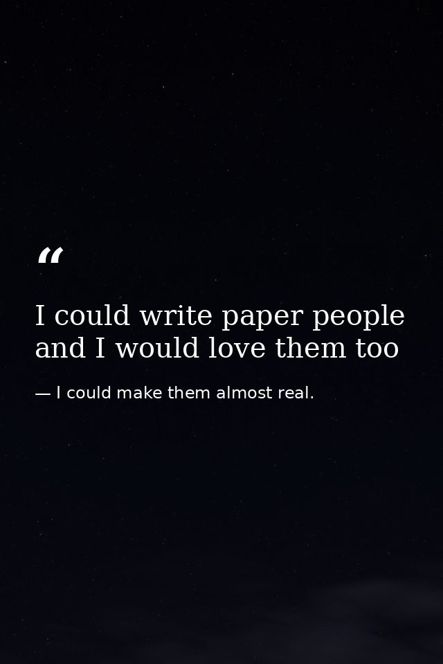 I could write paper people and I would love them too — I could make them almost real.