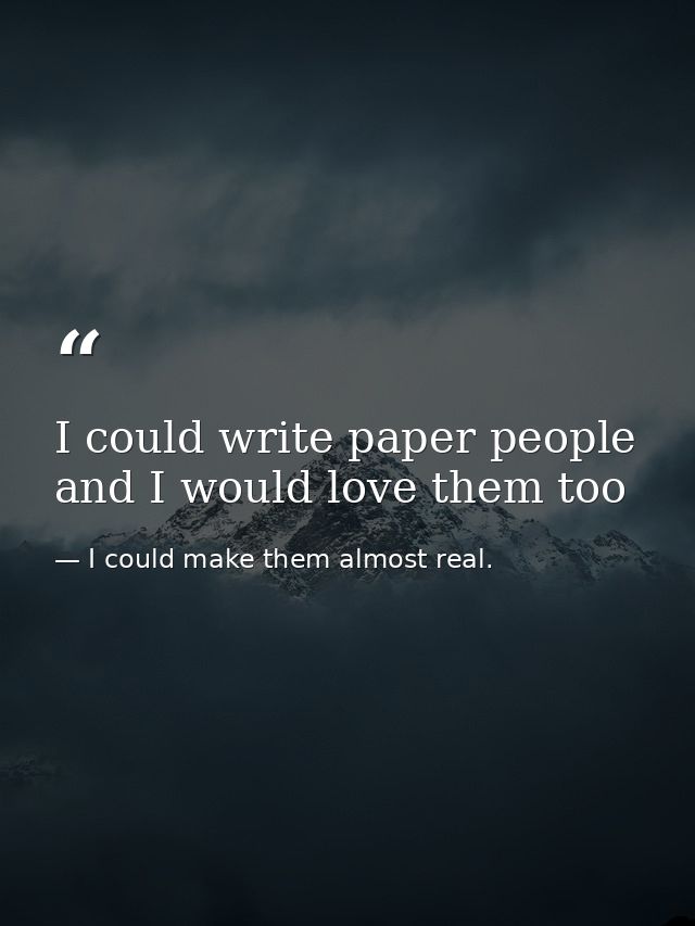 I could write paper people and I would love them too — I could make them almost real.