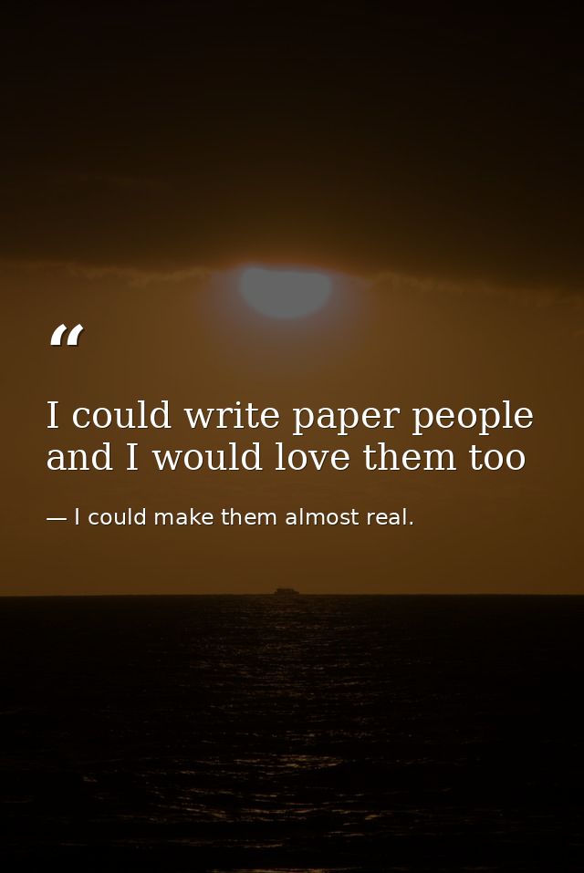 I could write paper people and I would love them too — I could make them almost real.