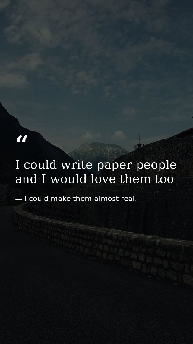 I could write paper people and I would love them too — I could make them almost real.