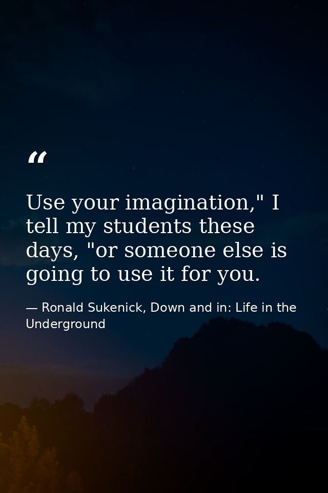 Use your imagination," I tell my students these days, "or someone else is going to use it for you. — Ronald Sukenick, Down and in: Life in the Underground