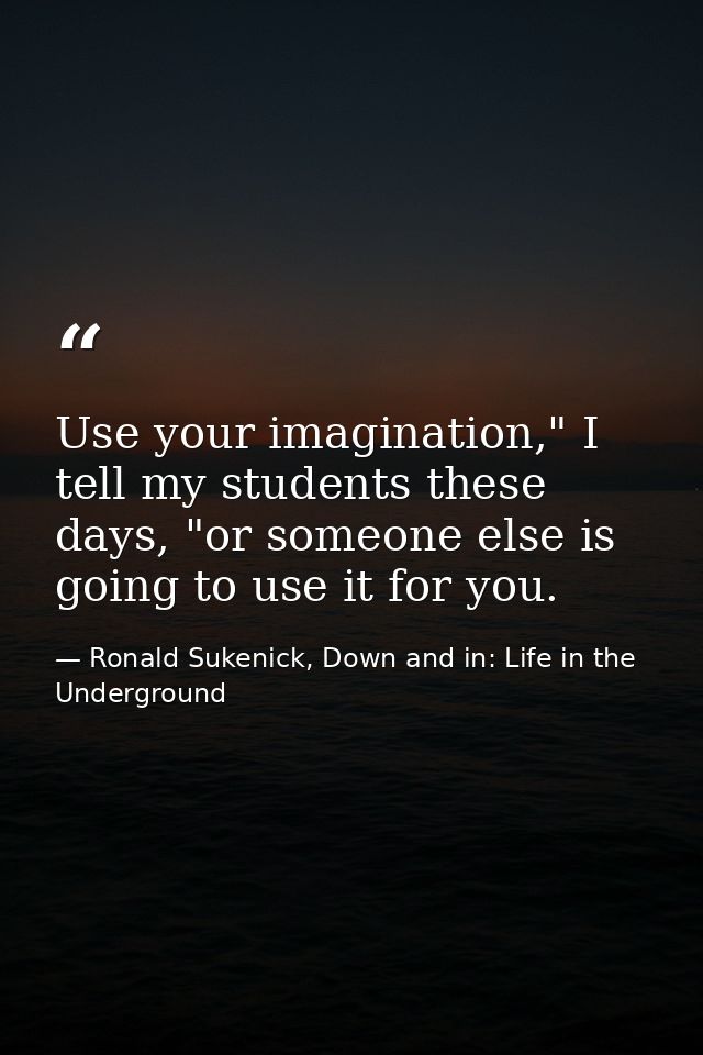 Use your imagination," I tell my students these days, "or someone else is going to use it for you. — Ronald Sukenick, Down and in: Life in the Underground