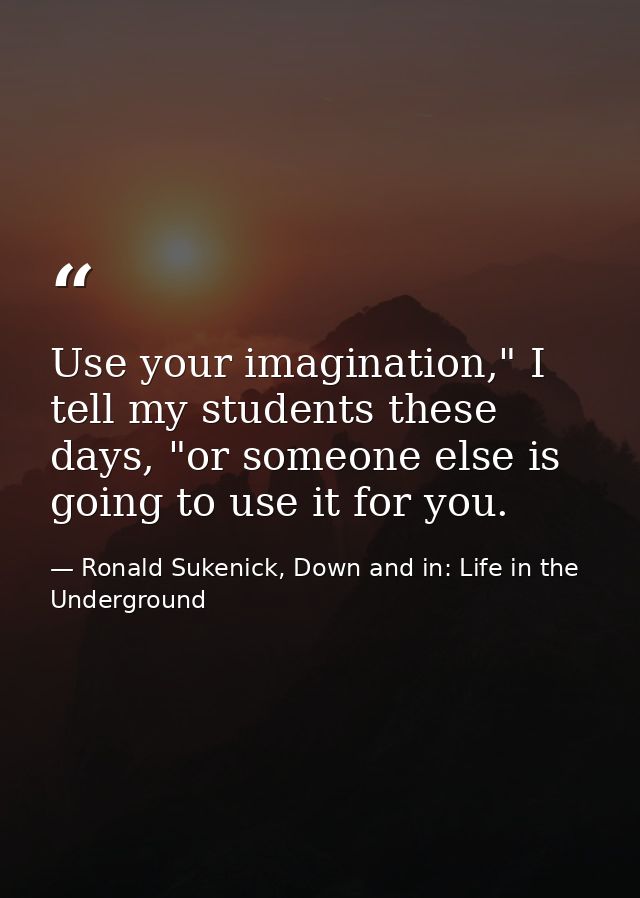 Use your imagination," I tell my students these days, "or someone else is going to use it for you. — Ronald Sukenick, Down and in: Life in the Underground