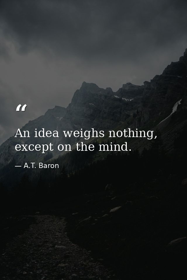 An idea weighs nothing, except on the mind. — A.T. Baron